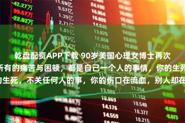 乾盘配资APP下载 90岁美国心理女博士再次语出惊人！她说：“你所有的痛苦与困顿，都是自己一个人的事情，你的生死，不关任何人的事，你的伤口在流血，别人却在为晚上吃什么发愁！”