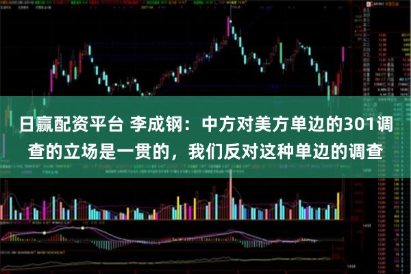日赢配资平台 李成钢：中方对美方单边的301调查的立场是一贯的，我们反对这种单边的调查