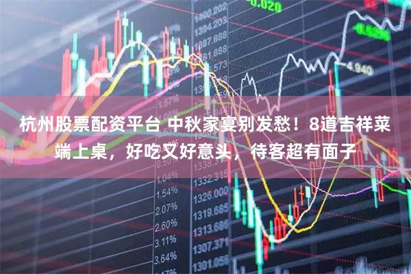 杭州股票配资平台 中秋家宴别发愁！8道吉祥菜端上桌，好吃又好意头，待客超有面子