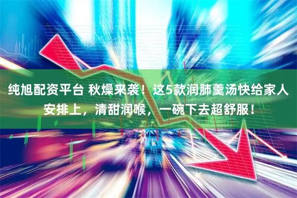 纯旭配资平台 秋燥来袭！这5款润肺羹汤快给家人安排上，清甜润喉，一碗下去超舒服！