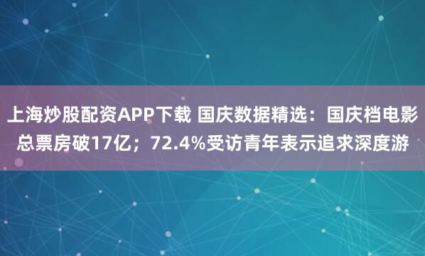 上海炒股配资APP下载 国庆数据精选：国庆档电影总票房破17亿；72.4%受访青年表示追求深度游