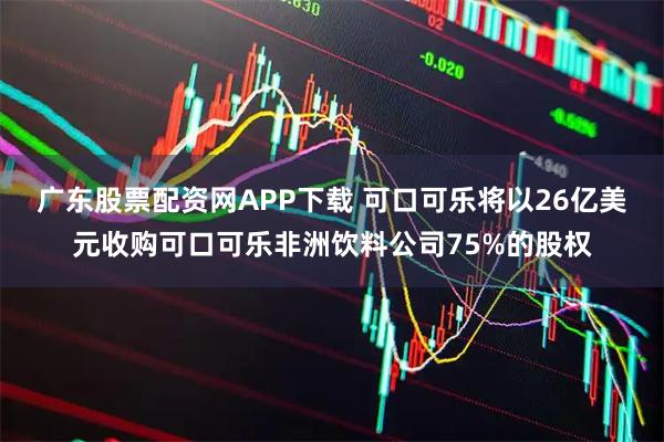 广东股票配资网APP下载 可口可乐将以26亿美元收购可口可乐非洲饮料公司75%的股权