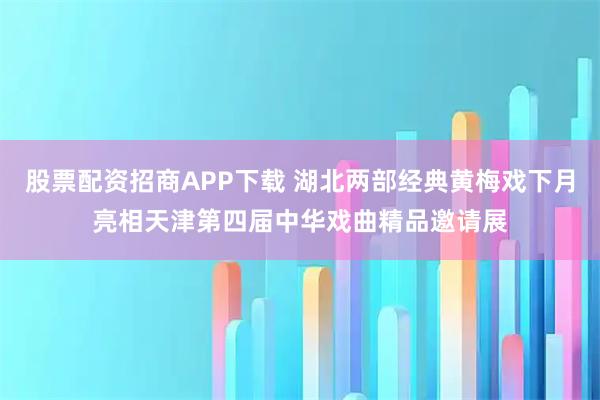 股票配资招商APP下载 湖北两部经典黄梅戏下月亮相天津第四届中华戏曲精品邀请展