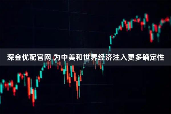 深金优配官网 为中美和世界经济注入更多确定性