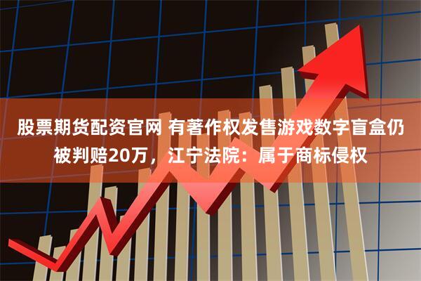 股票期货配资官网 有著作权发售游戏数字盲盒仍被判赔20万，江宁法院：属于商标侵权