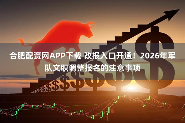 合肥配资网APP下载 改报入口开通！2026年军队文职调整报名的注意事项