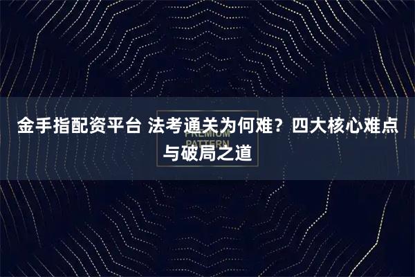 金手指配资平台 法考通关为何难？四大核心难点与破局之道