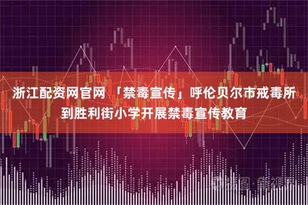 浙江配资网官网 「禁毒宣传」呼伦贝尔市戒毒所到胜利街小学开展禁毒宣传教育