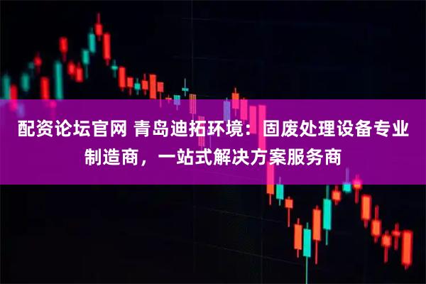 配资论坛官网 青岛迪拓环境：固废处理设备专业制造商，一站式解决方案服务商