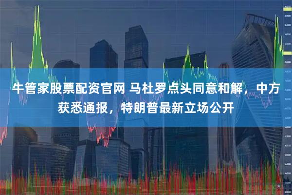 牛管家股票配资官网 马杜罗点头同意和解，中方获悉通报，特朗普最新立场公开