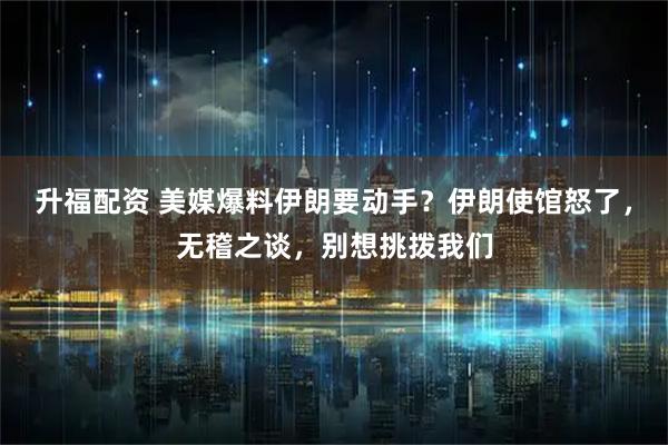 升福配资 美媒爆料伊朗要动手？伊朗使馆怒了，无稽之谈，别想挑拨我们