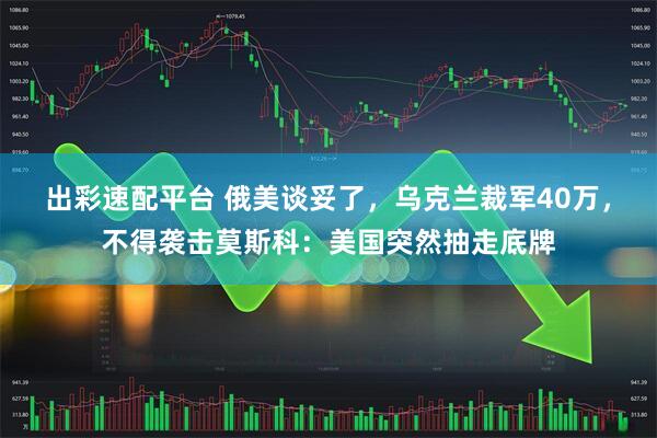 出彩速配平台 俄美谈妥了，乌克兰裁军40万，不得袭击莫斯科：美国突然抽走底牌