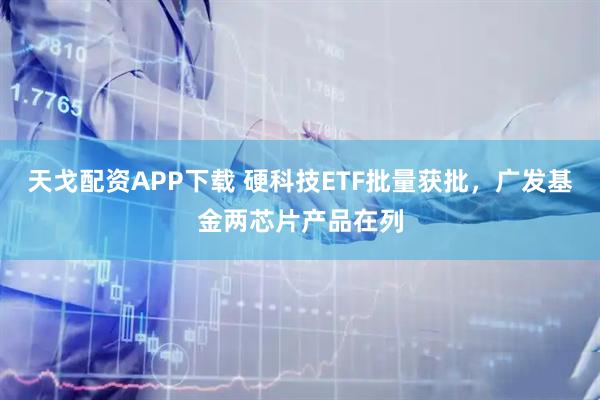 天戈配资APP下载 硬科技ETF批量获批，广发基金两芯片产品在列