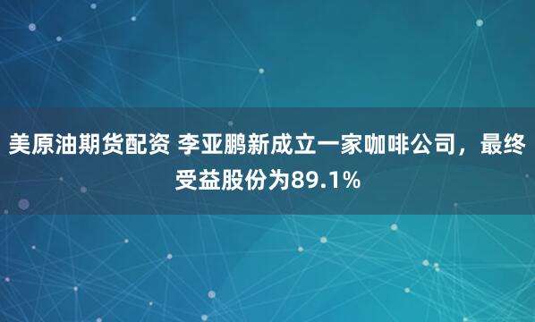 美原油期货配资 李亚鹏新成立一家咖啡公司，最终受益股份为89.1%