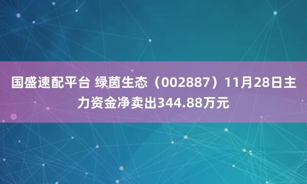 国盛速配平台 绿茵生态（002887）11月28日主力资金净卖出344.88万元