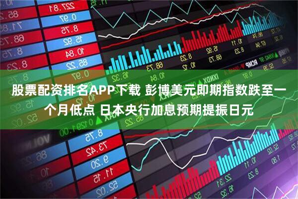 股票配资排名APP下载 彭博美元即期指数跌至一个月低点 日本央行加息预期提振日元