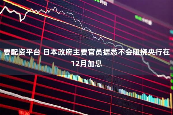要配资平台 日本政府主要官员据悉不会阻挠央行在12月加息