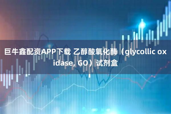 巨牛鑫配资APP下载 乙醇酸氧化酶（glycollic oxidase, GO）试剂盒