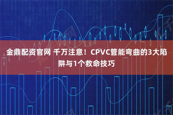 金鼎配资官网 千万注意！CPVC管能弯曲的3大陷阱与1个救命技巧