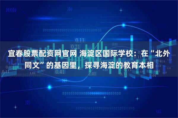宜春股票配资网官网 海淀区国际学校：在“北外同文”的基因里，探寻海淀的教育本相