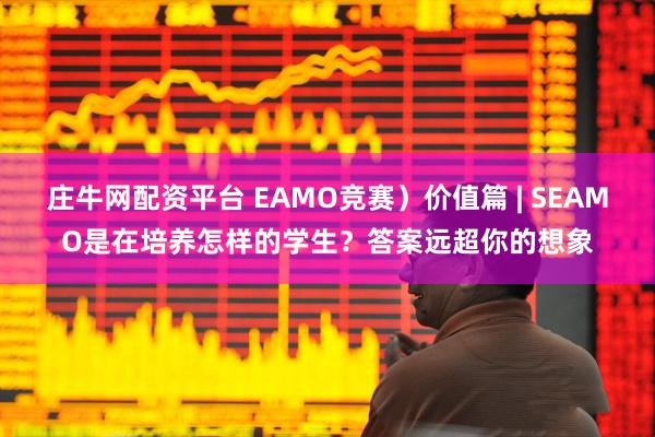 庄牛网配资平台 EAMO竞赛）价值篇 | SEAMO是在培养怎样的学生？答案远超你的想象